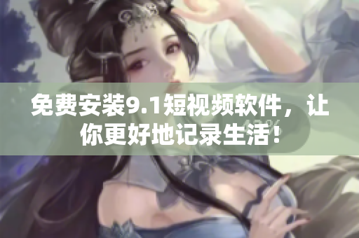 免费安装9.1短视频软件，让你更好地记录生活！