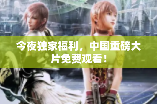 今夜独家福利，中国重磅大片免费观看！
