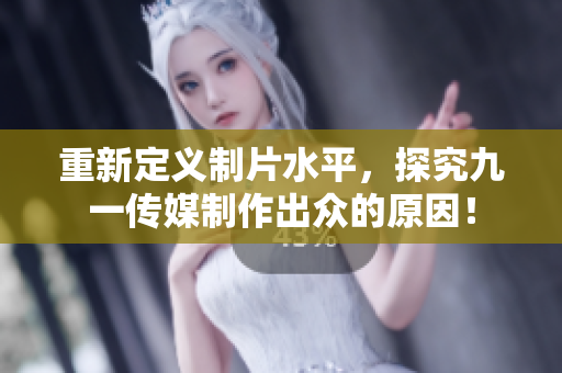 重新定义制片水平，探究九一传媒制作出众的原因！