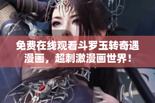 免费在线观看斗罗玉转奇遇漫画，超刺激漫画世界！