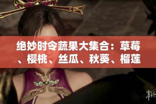 绝妙时令蔬果大集合：草莓、樱桃、丝瓜、秋葵、榴莲、黄瓜！