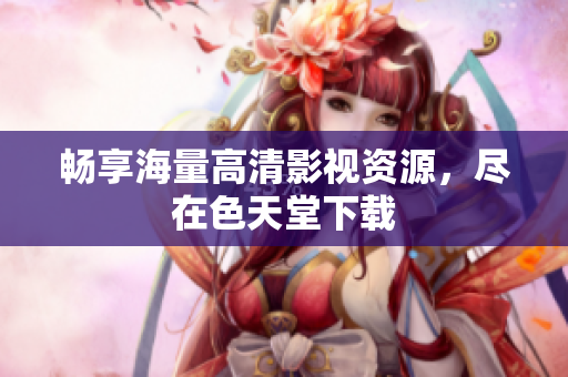 畅享海量高清影视资源，尽在色天堂下载