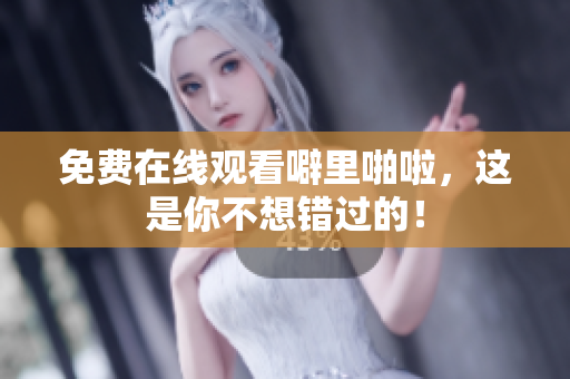 免费在线观看噼里啪啦，这是你不想错过的！