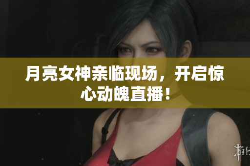 月亮女神亲临现场，开启惊心动魄直播！