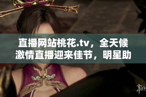 直播网站桃花.tv，全天候激情直播迎来佳节，明星助力现场更精彩
