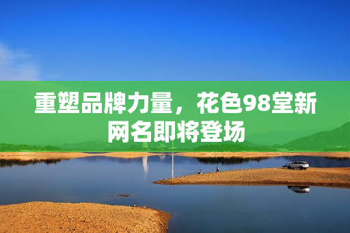 重塑品牌力量，花色98堂新网名即将登场
