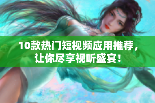 10款热门短视频应用推荐，让你尽享视听盛宴！