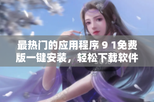 最热门的应用程序 9 1免费版一键安装，轻松下载软件