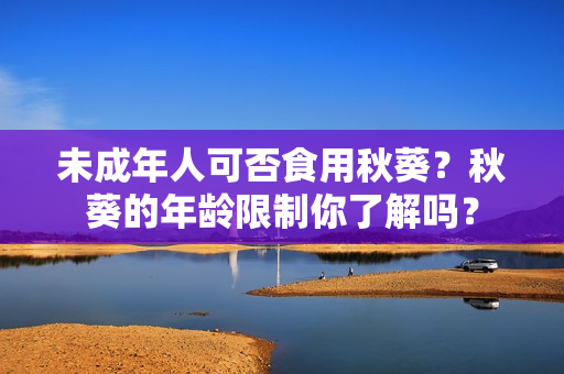 未成年人可否食用秋葵？秋葵的年龄限制你了解吗？