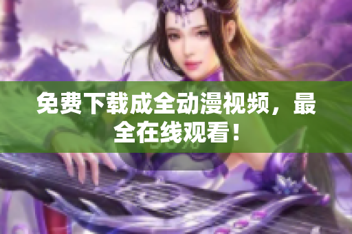 免费下载成全动漫视频，最全在线观看！