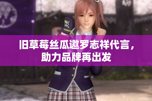旧草莓丝瓜邀罗志祥代言，助力品牌再出发