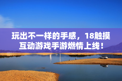 玩出不一样的手感，18触摸互动游戏手游燃情上线！