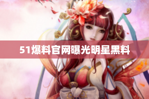 51爆料官网曝光明星黑料