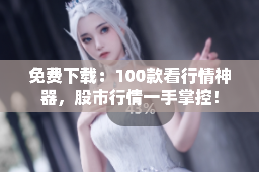 免费下载：100款看行情神器，股市行情一手掌控！