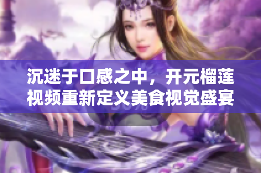 沉迷于口感之中，开元榴莲视频重新定义美食视觉盛宴