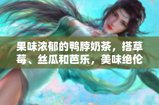 果味浓郁的鸭脖奶茶，搭草莓、丝瓜和芭乐，美味绝伦