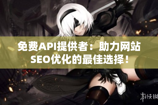 免费API提供者：助力网站SEO优化的最佳选择！
