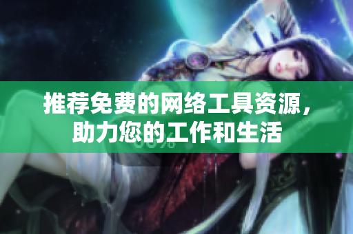 推荐免费的网络工具资源，助力您的工作和生活