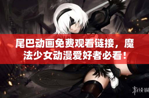 尾巴动画免费观看链接，魔法少女动漫爱好者必看！