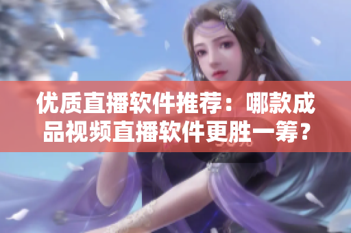 优质直播软件推荐：哪款成品视频直播软件更胜一筹？
