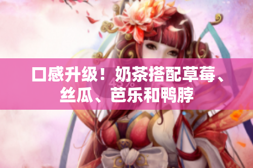 口感升级！奶茶搭配草莓、丝瓜、芭乐和鸭脖