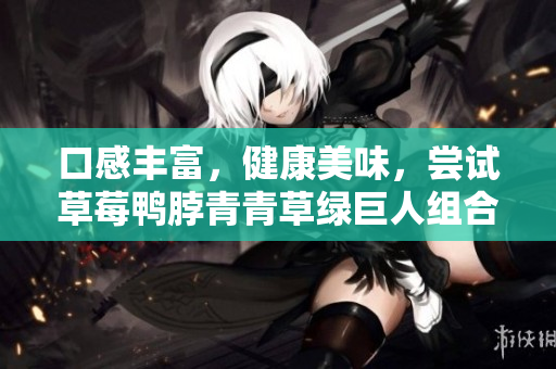 口感丰富，健康美味，尝试草莓鸭脖青青草绿巨人组合
