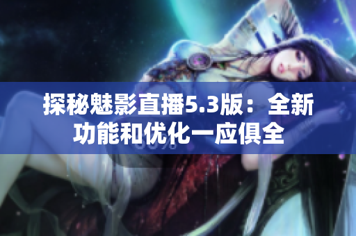 探秘魅影直播5.3版：全新功能和优化一应俱全