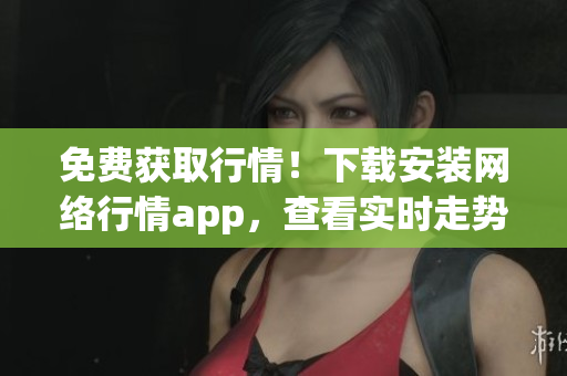 免费获取行情！下载安装网络行情app，查看实时走势！