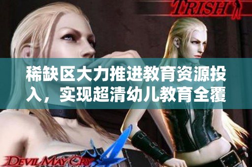 稀缺区大力推进教育资源投入，实现超清幼儿教育全覆盖