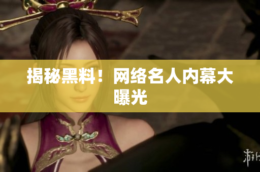 揭秘黑料！网络名人内幕大曝光