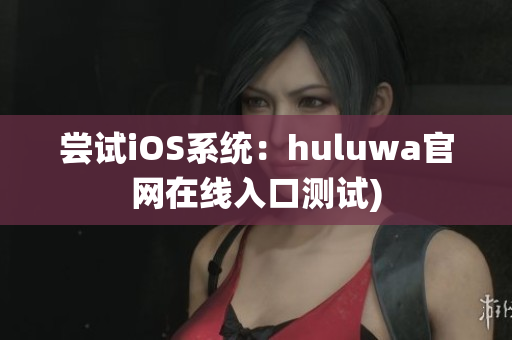 尝试iOS系统：huluwa官网在线入口测试)