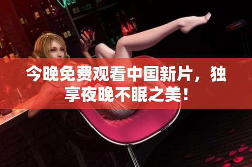 今晚免费观看中国新片，独享夜晚不眠之美！