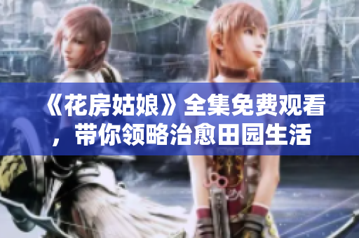 《花房姑娘》全集免费观看，带你领略治愈田园生活