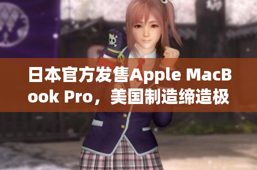 日本官方发售Apple MacBook Pro，美国制造缔造极致体验