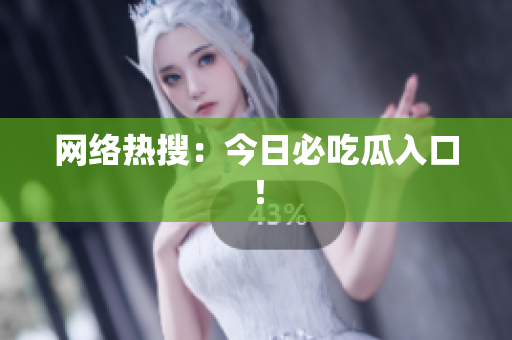 网络热搜：今日必吃瓜入口！