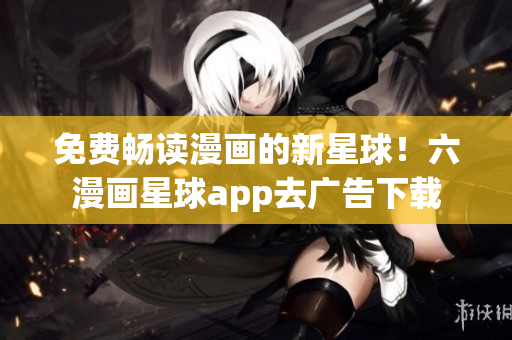 免费畅读漫画的新星球！六漫画星球app去广告下载