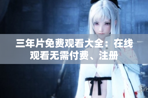 三年片免费观看大全：在线观看无需付费、注册