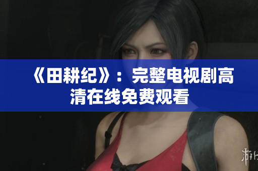 《田耕纪》：完整电视剧高清在线免费观看