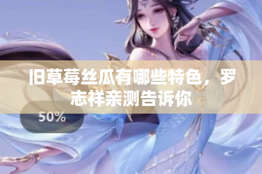 旧草莓丝瓜有哪些特色，罗志祥亲测告诉你