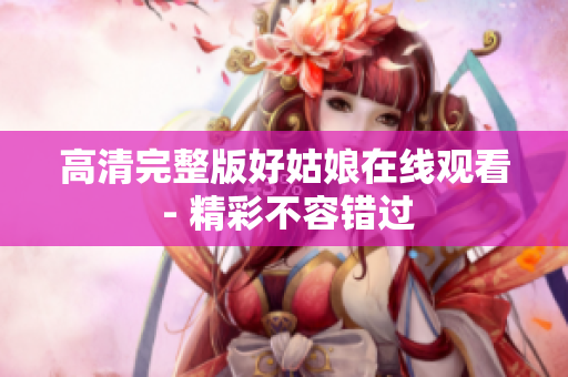 高清完整版好姑娘在线观看 - 精彩不容错过