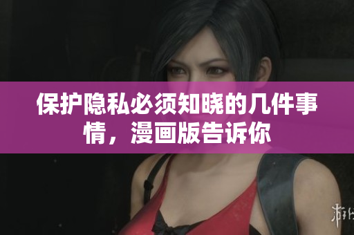 保护隐私必须知晓的几件事情，漫画版告诉你