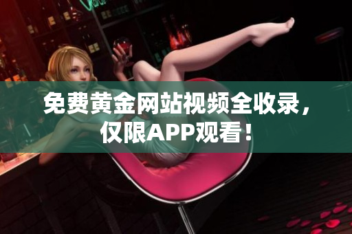 免费黄金网站视频全收录，仅限APP观看！