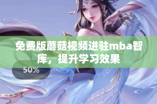 免费版蘑菇视频进驻mba智库，提升学习效果