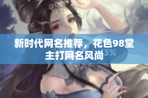 新时代网名推荐，花色98堂主打网名风尚