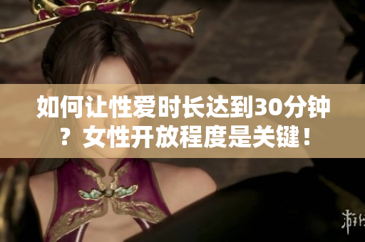 如何让性爱时长达到30分钟？女性开放程度是关键！