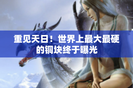 重见天日！世界上最大最硬的铜块终于曝光