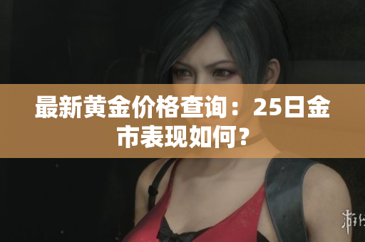 最新黄金价格查询：25日金市表现如何？