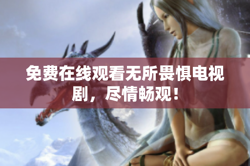 免费在线观看无所畏惧电视剧，尽情畅观！