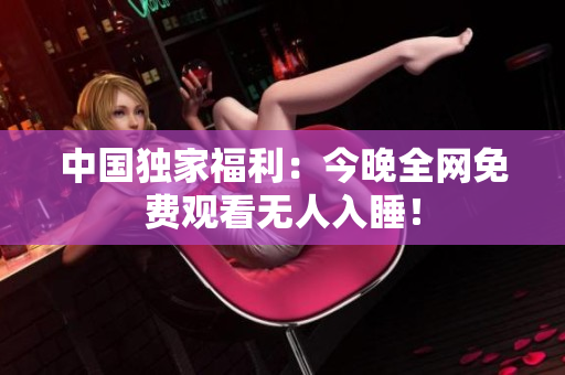 中国独家福利：今晚全网免费观看无人入睡！