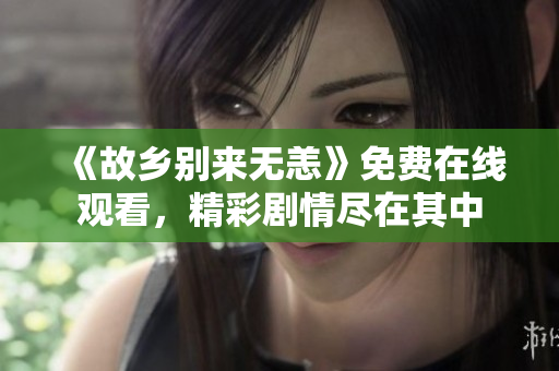 《故乡别来无恙》免费在线观看，精彩剧情尽在其中